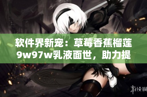軟件界新寵：草莓香蕉榴蓮9w97w乳液面世，助力提升軟件性能與用戶體驗(yàn)