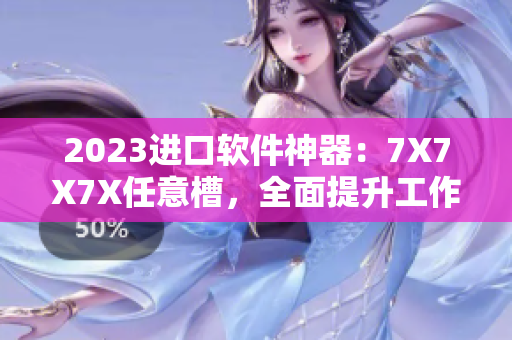 2023進口軟件神器：7X7X7X任意槽，全面提升工作效率