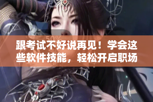 跟考試不好說再見！學會這些軟件技能，輕松開啟職場新篇章