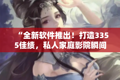 “全新軟件推出！打造3355佳績，私人家庭影院瞬間升級！”