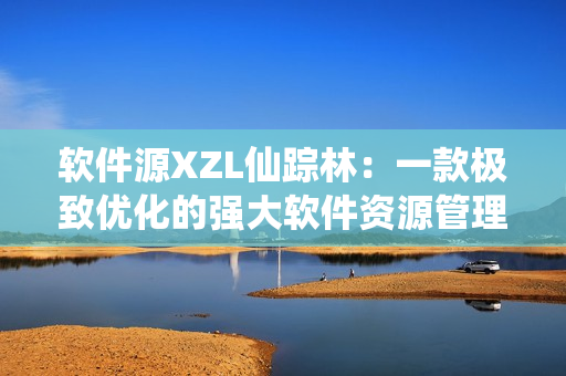 軟件源XZL仙蹤林：一款極致優(yōu)化的強(qiáng)大軟件資源管理器