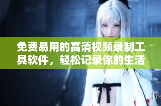 免費(fèi)易用的高清視頻錄制工具軟件，輕松記錄你的生活點(diǎn)滴