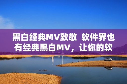 黑白經(jīng)典MV致敬  軟件界也有經(jīng)典黑白MV，讓你的軟件體驗更加極致