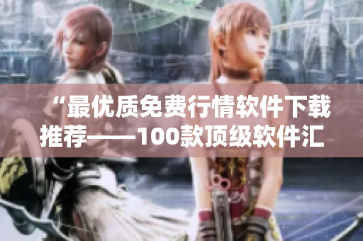 “最優(yōu)質(zhì)免費行情軟件下載推薦——100款頂級軟件匯總”