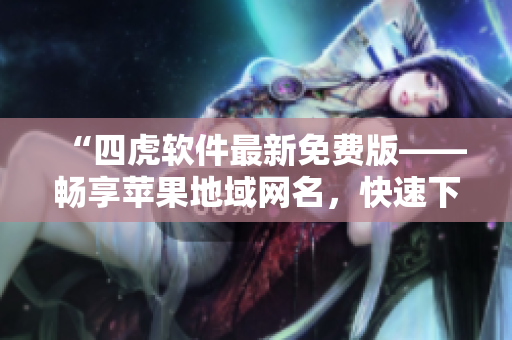 “四虎軟件最新免費版——暢享蘋果地域網(wǎng)名，快速下載體驗無限可能！”