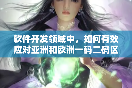 軟件開發(fā)領域中，如何有效應對亞洲和歐洲一碼二碼區(qū)的挑戰(zhàn)？