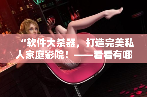 “軟件大殺器，打造完美私人家庭影院！——看看有哪些必備軟件”
