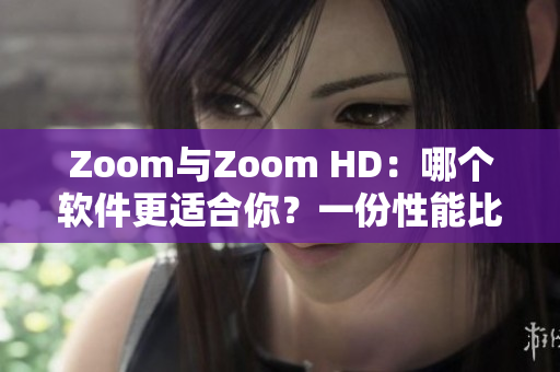 Zoom與Zoom HD：哪個(gè)軟件更適合你？一份性能比較報(bào)告