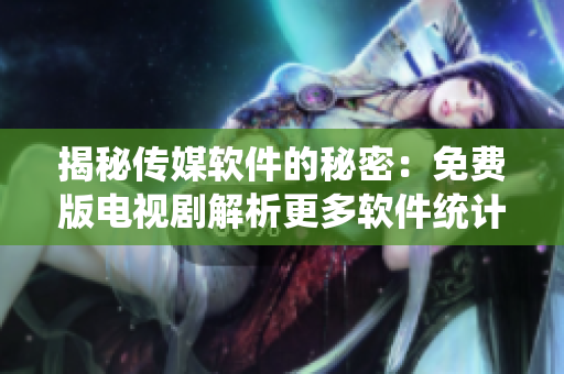 揭秘傳媒軟件的秘密：免費版電視劇解析更多軟件統(tǒng)計數(shù)據(jù)！