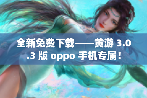 全新免費下載——黃游 3.0.3 版 oppo 手機專屬！