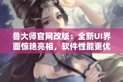 魯大師官網(wǎng)改版：全新UI界面驚艷亮相，軟件性能更優(yōu)!