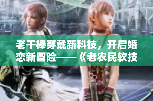 老干棒穿戴新科技，開啟婚戀新冒險(xiǎn)——《老農(nóng)民軟技能》第幾集
