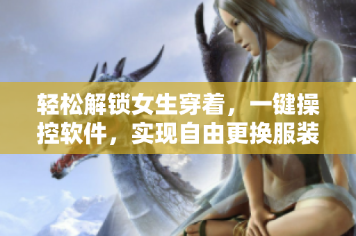 輕松解鎖女生穿著，一鍵操控軟件，實現(xiàn)自由更換服裝功能