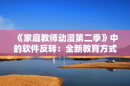 《家庭教師動(dòng)漫第二季》中的軟件反轉(zhuǎn)：全新教育方式揭開神秘面紗