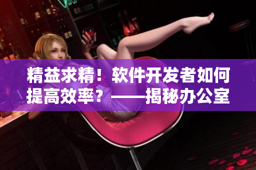 精益求精！軟件開發(fā)者如何提高效率？——揭秘辦公室強肝策略