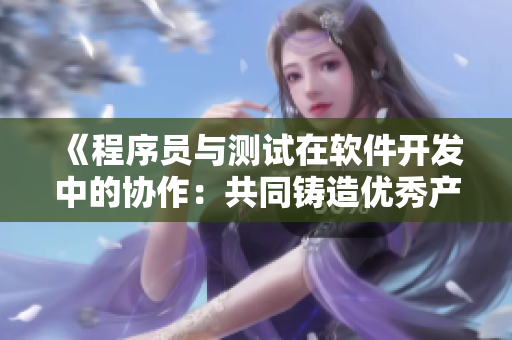 《程序員與測(cè)試在軟件開發(fā)中的協(xié)作：共同鑄造優(yōu)秀產(chǎn)品》