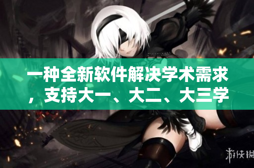 一種全新軟件解決學(xué)術(shù)需求，支持大一、大二、大三學(xué)生一起使用