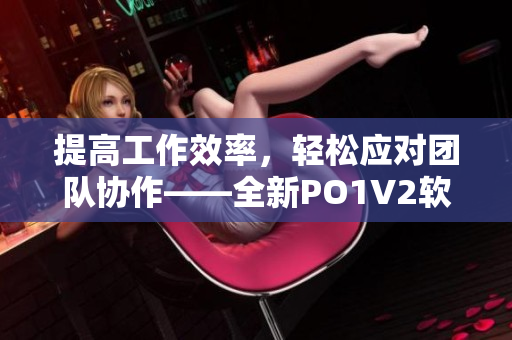 提高工作效率，輕松應(yīng)對(duì)團(tuán)隊(duì)協(xié)作——全新PO1V2軟件發(fā)布！