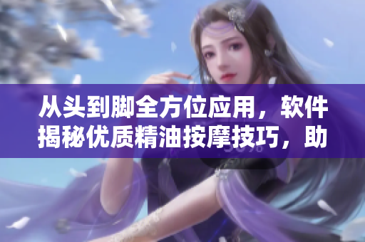 從頭到腳全方位應(yīng)用，軟件揭秘優(yōu)質(zhì)精油按摩技巧，助你舒緩筋骨疲勞