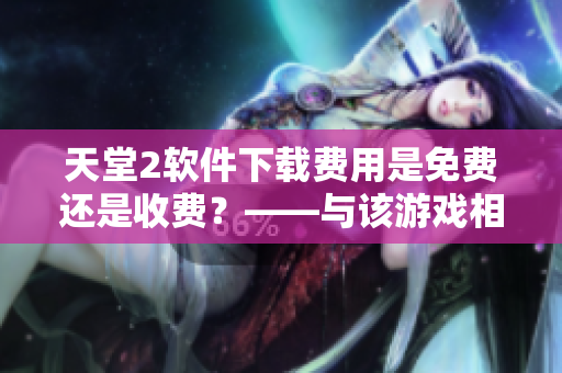天堂2軟件下載費(fèi)用是免費(fèi)還是收費(fèi)？——與該游戲相關(guān)的軟件問題