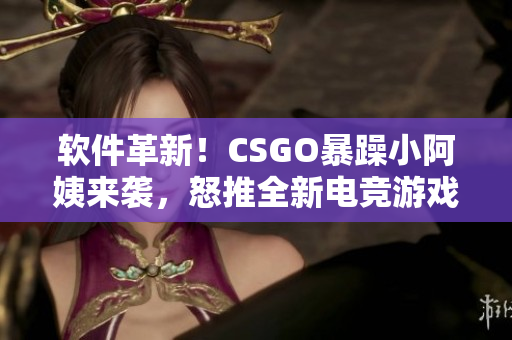 軟件革新！CSGO暴躁小阿姨來襲，怒推全新電競(jìng)游戲配置軟件