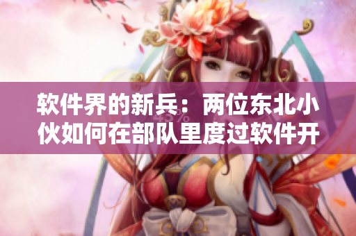 軟件界的新兵：兩位東北小伙如何在部隊里度過軟件開發(fā)訓(xùn)練生活