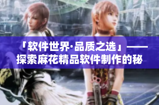 「軟件世界·品質(zhì)之選」——探索麻花精品軟件制作的秘訣！