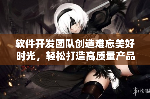 軟件開發(fā)團(tuán)隊(duì)創(chuàng)造難忘美好時(shí)光，輕松打造高質(zhì)量產(chǎn)品。