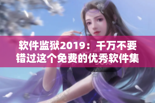 軟件監(jiān)獄2019：千萬不要錯過這個免費(fèi)的優(yōu)秀軟件集合！