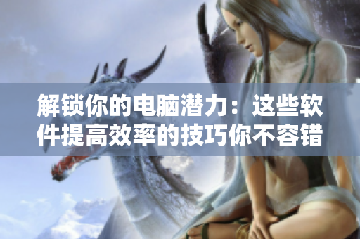 解鎖你的電腦潛力：這些軟件提高效率的技巧你不容錯過