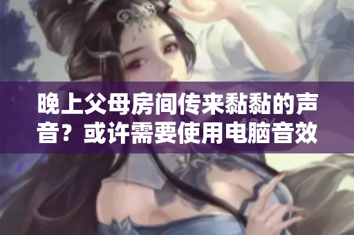 晚上父母房間傳來黏黏的聲音？或許需要使用電腦音效軟件調(diào)查原因