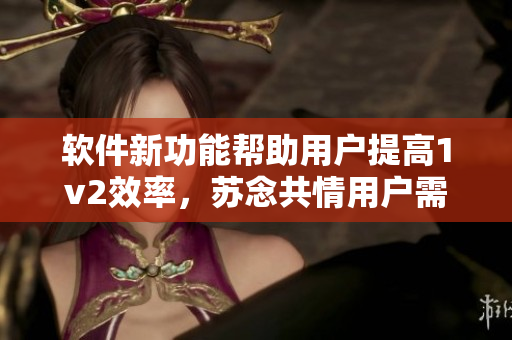 軟件新功能幫助用戶提高1v2效率，蘇念共情用戶需求