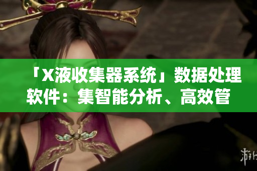 「X液收集器系統(tǒng)」數(shù)據(jù)處理軟件：集智能分析、高效管理于一體