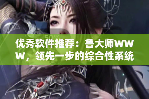 優(yōu)秀軟件推薦：魯大師WWW，領(lǐng)先一步的綜合性系統(tǒng)優(yōu)化工具