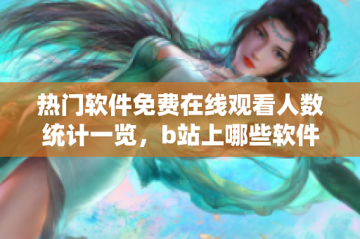 熱門(mén)軟件免費(fèi)在線觀看人數(shù)統(tǒng)計(jì)一覽，b站上哪些軟件最受歡迎？