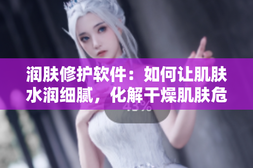 潤(rùn)膚修護(hù)軟件：如何讓肌膚水潤(rùn)細(xì)膩，化解干燥肌膚危機(jī)？