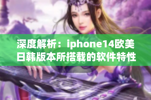 深度解析：iphone14歐美日韓版本所搭載的軟件特性差異