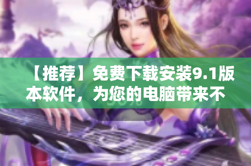 【推薦】免費(fèi)下載安裝9.1版本軟件，為您的電腦帶來(lái)不同的體驗(yàn)！