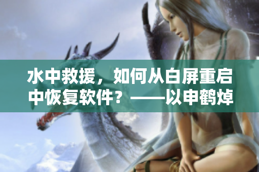 水中救援，如何從白屏重啟中恢復(fù)軟件？——以申鶴焯出白水為例