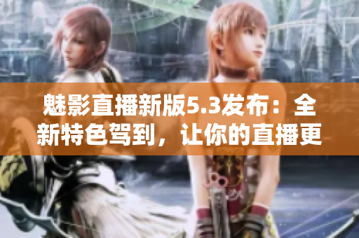 魅影直播新版5.3發(fā)布：全新特色駕到，讓你的直播更有看點(diǎn)！