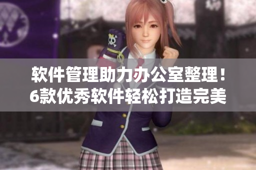 軟件管理助力辦公室整理！6款優(yōu)秀軟件輕松打造完美檔案管理系統(tǒng)