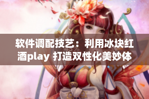 軟件調(diào)配技藝：利用冰塊紅酒play 打造雙性化美妙體驗