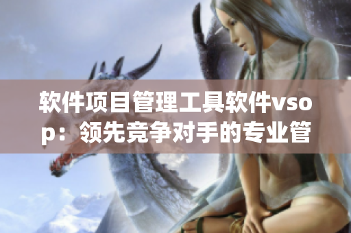 軟件項(xiàng)目管理工具軟件vsop：領(lǐng)先競(jìng)爭(zhēng)對(duì)手的專業(yè)管理能力
