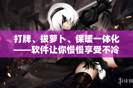 打牌、拔蘿卜、保暖一體化——軟件讓你慢慢享受不冷的冬天