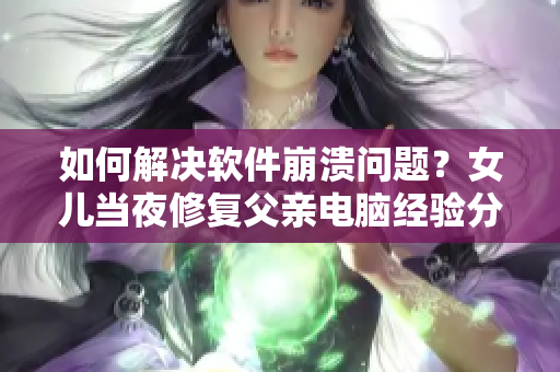 如何解決軟件崩潰問題？女兒當(dāng)夜修復(fù)父親電腦經(jīng)驗(yàn)分享