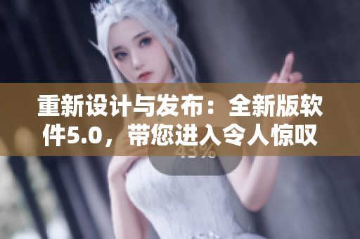 重新設計與發(fā)布：全新版軟件5.0，帶您進入令人驚嘆的用戶體驗！