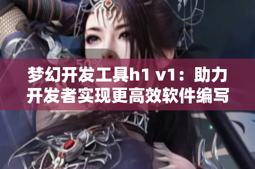 夢(mèng)幻開發(fā)工具h(yuǎn)1 v1：助力開發(fā)者實(shí)現(xiàn)更高效軟件編寫