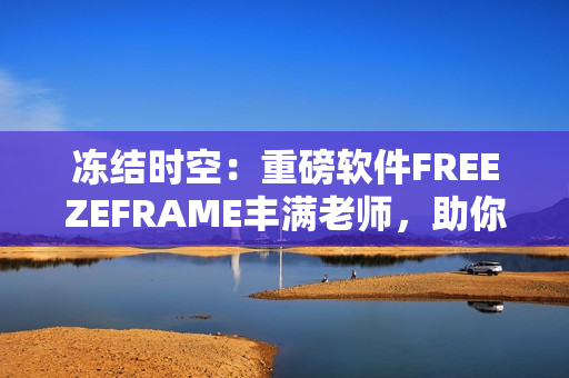 凍結(jié)時(shí)空：重磅軟件FREEZEFRAME豐滿老師，助你實(shí)現(xiàn)全方位編輯！