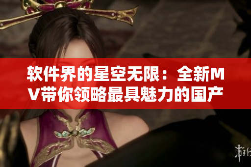 軟件界的星空無限：全新MV帶你領(lǐng)略最具魅力的國(guó)產(chǎn)軟件