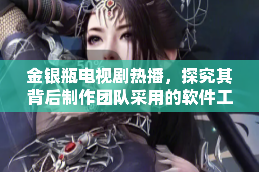 金銀瓶電視劇熱播，探究其背后制作團(tuán)隊(duì)采用的軟件工具！